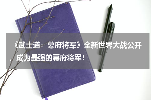 《武士道：幕府将军》全新世界大战公开，成为最强的幕府将军！