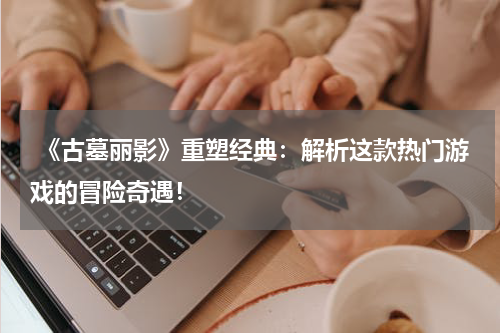 《古墓丽影》重塑经典：解析这款热门游戏的冒险奇遇！