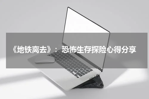  《地铁离去》：恐怖生存探险心得分享