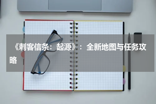  《刺客信条：起源》：全新地图与任务攻略