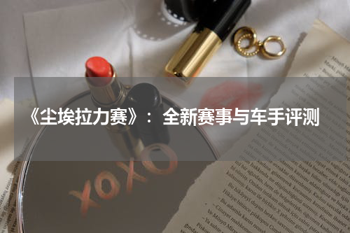  《尘埃拉力赛》：全新赛事与车手评测