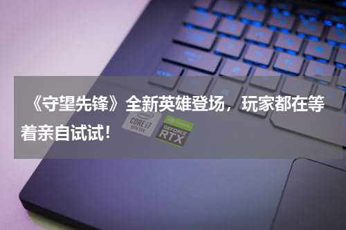  《守望先锋》全新英雄登场，玩家都在等着亲自试试！