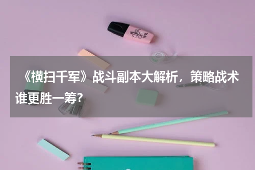  《横扫千军》战斗副本大解析，策略战术谁更胜一筹？