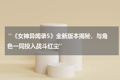  "《女神异闻录5》全新版本揭秘，与角色一同投入战斗红尘"