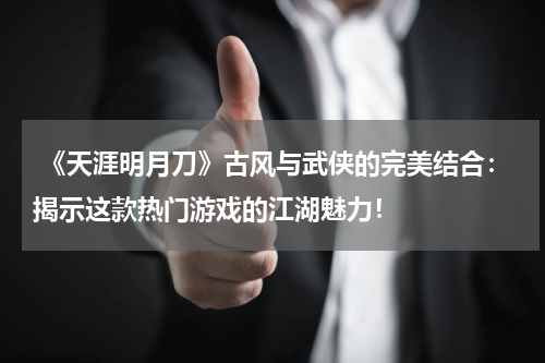  《天涯明月刀》古风与武侠的完美结合：揭示这款热门游戏的江湖魅力！
