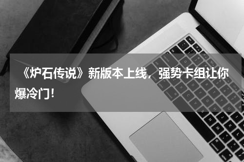  《炉石传说》新版本上线，强势卡组让你爆冷门！