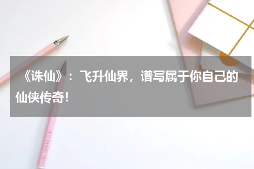  《诛仙》：飞升仙界，谱写属于你自己的仙侠传奇！