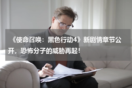  《使命召唤：黑色行动4》新剧情章节公开，恐怖分子的威胁再起！