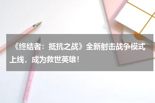  《终结者：抵抗之战》全新射击战争模式上线，成为救世英雄！