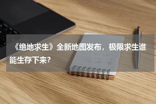  《绝地求生》全新地图发布，极限求生谁能生存下来？