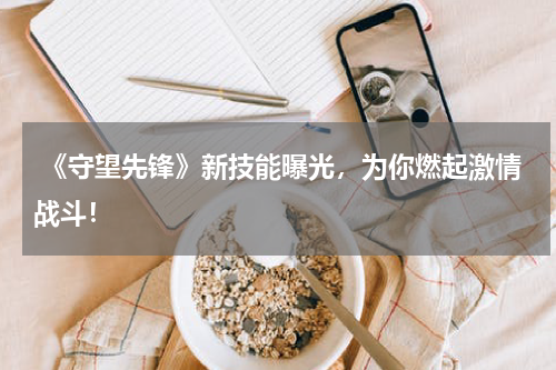  《守望先锋》新技能曝光，为你燃起激情战斗！