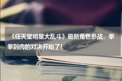  《任天堂明星大乱斗》最新角色参战，拳拳到肉的对决开始了！