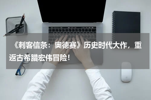  《刺客信条：奥德赛》历史时代大作，重返古希腊宏伟冒险！