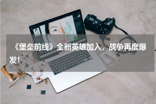  《堡垒前线》全新英雄加入，战争再度爆发！