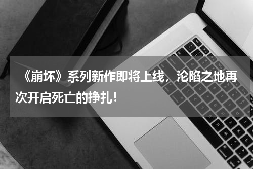  《崩坏》系列新作即将上线，沦陷之地再次开启死亡的挣扎！