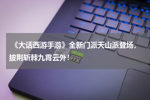  《大话西游手游》全新门派天山派登场，披荆斩棘九霄云外！