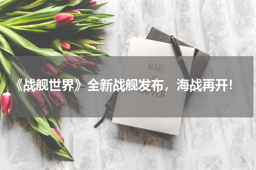  《战舰世界》全新战舰发布，海战再开！