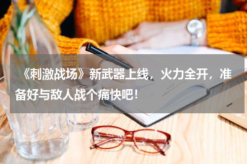  《刺激战场》新武器上线，火力全开，准备好与敌人战个痛快吧！