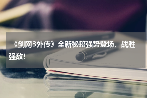  《剑网3外传》全新秘籍强势登场，战胜强敌！