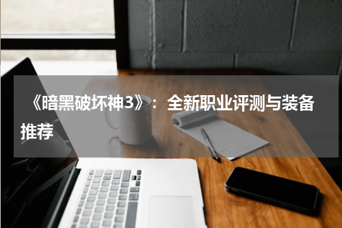  《暗黑破坏神3》：全新职业评测与装备推荐