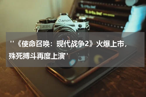  "《使命召唤：现代战争2》火爆上市，殊死搏斗再度上演"