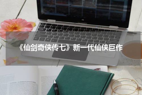 《仙剑奇侠传七》新一代仙侠巨作