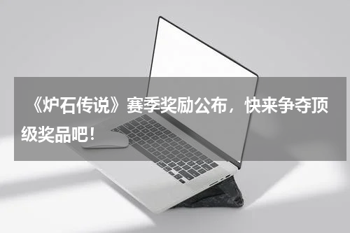  《炉石传说》赛季奖励公布，快来争夺顶级奖品吧！
