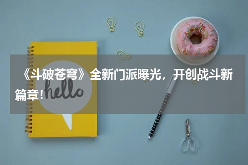  《斗破苍穹》全新门派曝光，开创战斗新篇章！