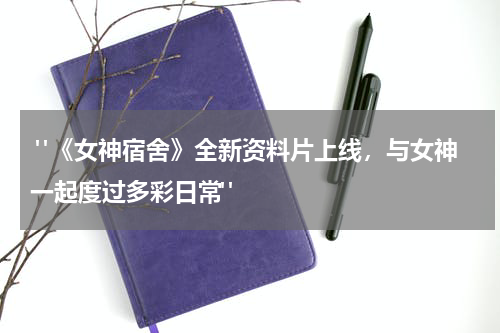  "《女神宿舍》全新资料片上线，与女神一起度过多彩日常"