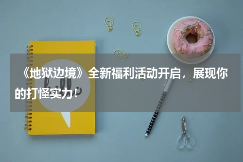  《地狱边境》全新福利活动开启，展现你的打怪实力！