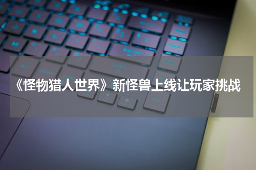 《怪物猎人世界》新怪兽上线让玩家挑战