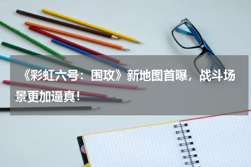  《彩虹六号：围攻》新地图首曝，战斗场景更加逼真！