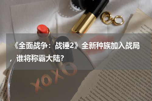  《全面战争：战锤2》全新种族加入战局，谁将称霸大陆？