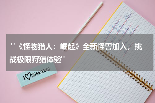  "《怪物猎人：崛起》全新怪兽加入，挑战极限狩猎体验"