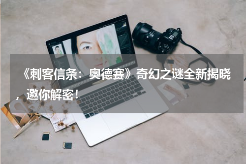  《刺客信条：奥德赛》奇幻之谜全新揭晓，邀你解密！