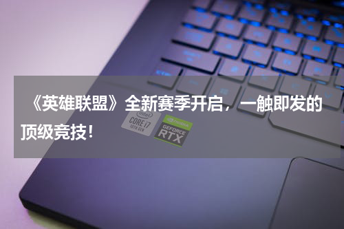  《英雄联盟》全新赛季开启，一触即发的顶级竞技！