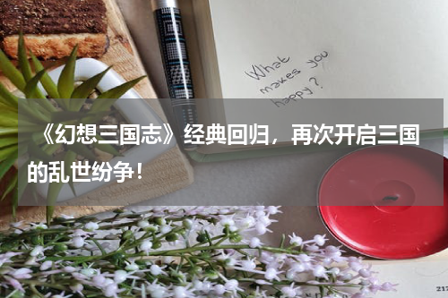  《幻想三国志》经典回归，再次开启三国的乱世纷争！