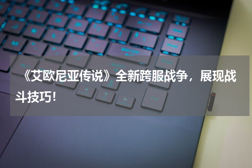  《艾欧尼亚传说》全新跨服战争，展现战斗技巧！