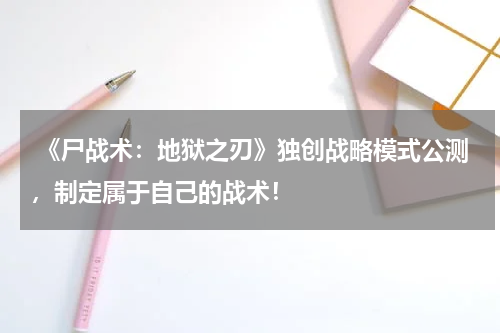  《尸战术：地狱之刃》独创战略模式公测，制定属于自己的战术！