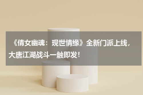  《倩女幽魂：现世情缘》全新门派上线，大唐江湖战斗一触即发！
