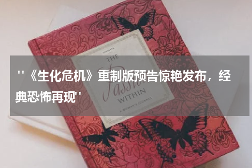  "《生化危机》重制版预告惊艳发布，经典恐怖再现"