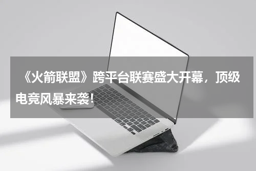  《火箭联盟》跨平台联赛盛大开幕，顶级电竞风暴来袭！