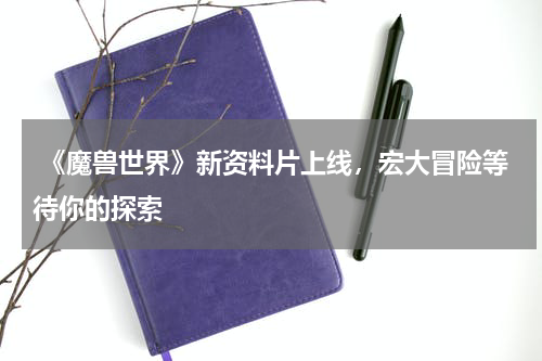  《魔兽世界》新资料片上线，宏大冒险等待你的探索