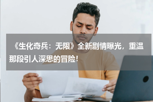 《生化奇兵：无限》全新剧情曝光，重温那段引人深思的冒险！