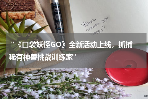  "《口袋妖怪GO》全新活动上线，抓捕稀有神兽挑战训练家"