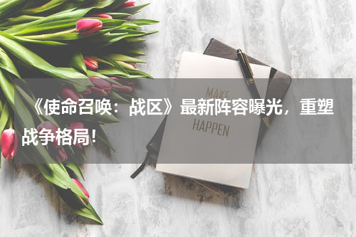  《使命召唤：战区》最新阵容曝光，重塑战争格局！