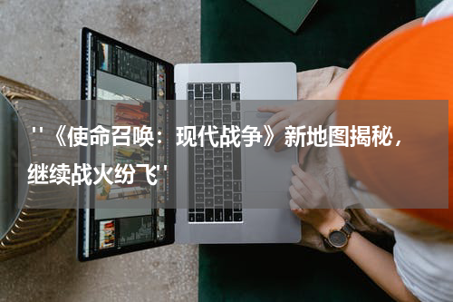  "《使命召唤：现代战争》新地图揭秘，继续战火纷飞"