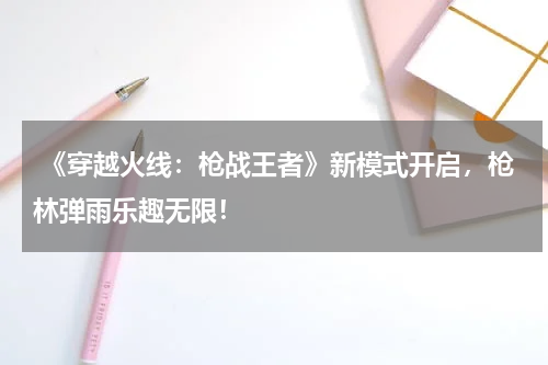  《穿越火线：枪战王者》新模式开启，枪林弹雨乐趣无限！