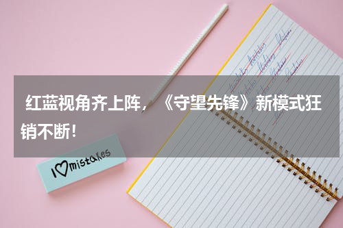 红蓝视角齐上阵，《守望先锋》新模式狂销不断！
