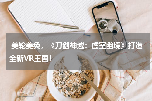  美轮美奂，《刀剑神域：虚空幽境》打造全新VR王国！